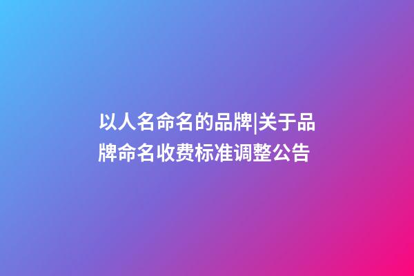 以人名命名的品牌|关于品牌命名收费标准调整公告-第1张-商标起名-玄机派